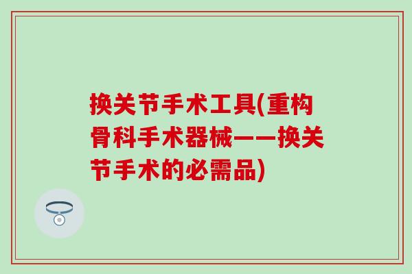换关节手术工具(重构骨科手术器械——换关节手术的必需品) 换关节手术工具(重构骨科手术器械——换关节手术的必需品)
