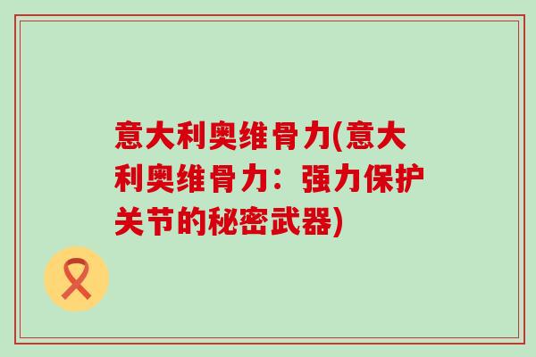 意大利奥维骨力(意大利奥维骨力:强力保护关节的秘密武器) 意大利奥维骨力(意大利奥维骨力:强力保护关节的秘密武器)