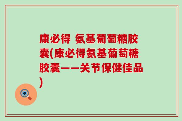 康必得 氨基葡萄糖胶囊(康必得氨基葡萄糖胶囊——关节保健佳品)