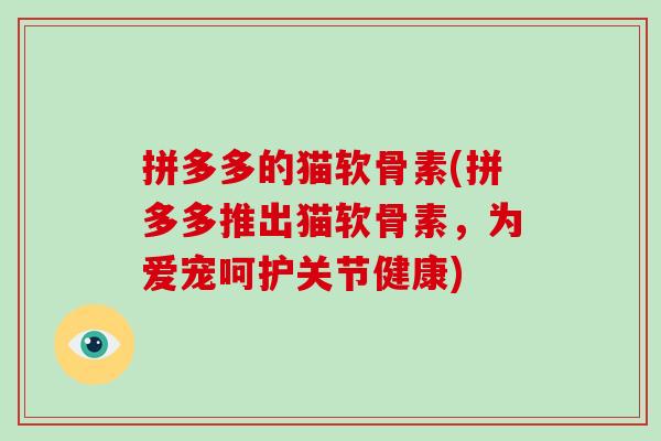 拼多多的猫软骨素(拼多多推出猫软骨素，为爱宠呵护关节健康)