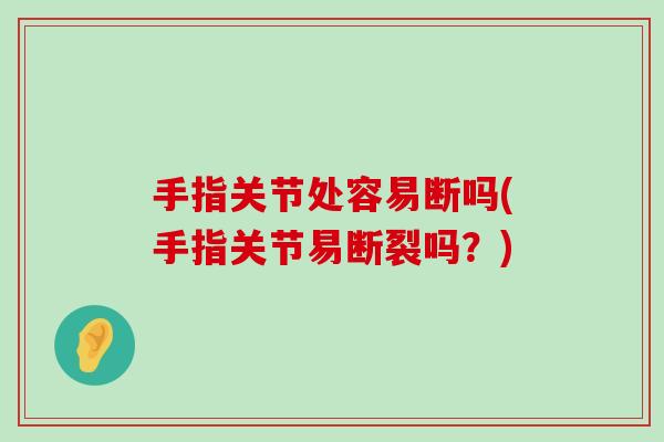 手指关节处容易断吗(手指关节易断裂吗？)