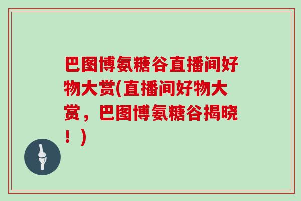 巴图博氨糖谷直播间好物大赏(直播间好物大赏，巴图博氨糖谷揭晓！)