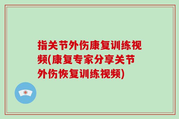 指关节外伤康复训练视频(康复专家分享关节外伤恢复训练视频)