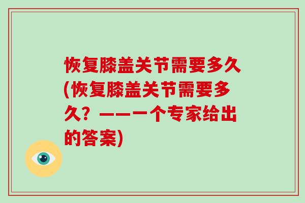 恢复膝盖关节需要多久(恢复膝盖关节需要多久?——一个专家给出的答案) 恢复膝盖关节需要多久(恢复膝盖关节需要多久?——一个专家给出的答案)