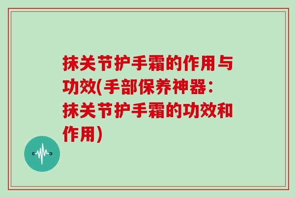 抹关节护手霜的作用与功效(手部保养神器：抹关节护手霜的功效和作用)