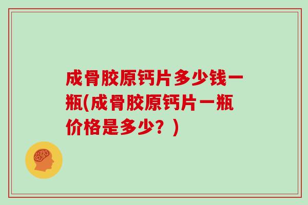 成骨胶原钙片多少钱一瓶(成骨胶原钙片一瓶价格是多少？)