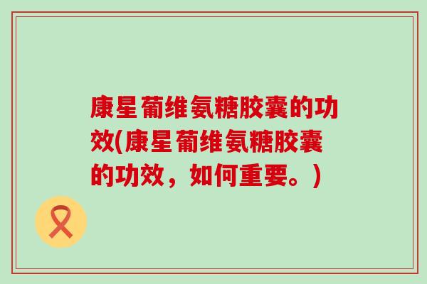 康星葡维氨糖胶囊的功效(康星葡维氨糖胶囊的功效,如何重要。) 康星葡维氨糖胶囊的功效(康星葡维氨糖胶囊的功效,如何重要。)
