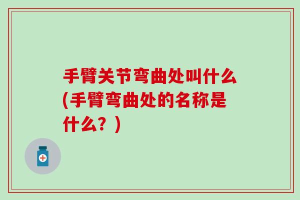 手臂关节弯曲处叫什么(手臂弯曲处的名称是什么?) 手臂关节弯曲处叫什么(手臂弯曲处的名称是什么?)