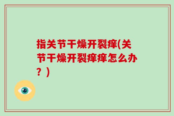指关节干燥开裂痒(关节干燥开裂痒痒怎么办？)