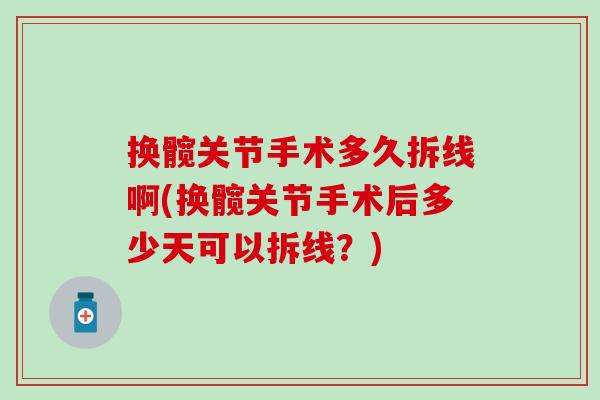 换髋关节手术多久拆线啊(换髋关节手术后多少天可以拆线?) 换髋关节手术多久拆线啊(换髋关节手术后多少天可以拆线?)