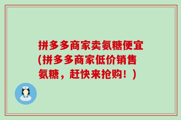 拼多多商家卖氨糖便宜(拼多多商家低价销售氨糖,赶快来抢购!) 拼多多商家卖氨糖便宜(拼多多商家低价销售氨糖,赶快来抢购!)