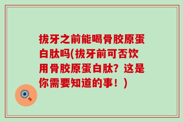 拔牙之前能喝骨胶原蛋白肽吗(拔牙前可否饮用骨胶原蛋白肽?这是你需要知道的事!) 拔牙之前能喝骨胶原蛋白肽吗(拔牙前可否饮用骨胶原蛋白肽?这是你需要知道的事!)