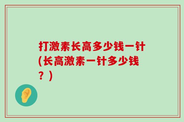 打激素长高多少钱一针(长高激素一针多少钱？)