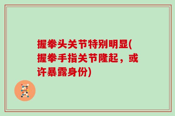 握拳头关节特别明显(握拳手指关节隆起,或许暴露身份) 握拳头关节特别明显(握拳手指关节隆起,或许暴露身份)