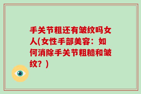 手关节粗还有皱纹吗女人(女性手部美容:如何消除手关节粗糙和皱纹?) 手关节粗还有皱纹吗女人(女性手部美容:如何消除手关节粗糙和皱纹?)
