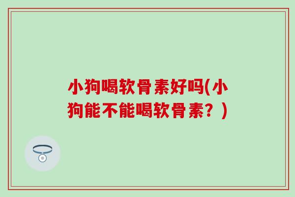 小狗喝软骨素好吗(小狗能不能喝软骨素?) 小狗喝软骨素好吗(小狗能不能喝软骨素?)