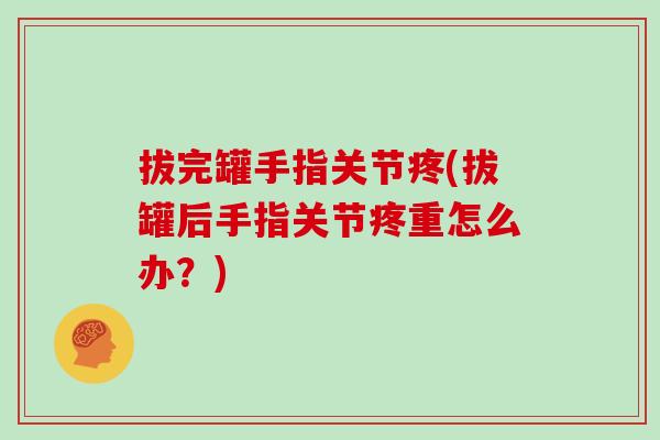 拔完罐手指关节疼(拔罐后手指关节疼重怎么办？)