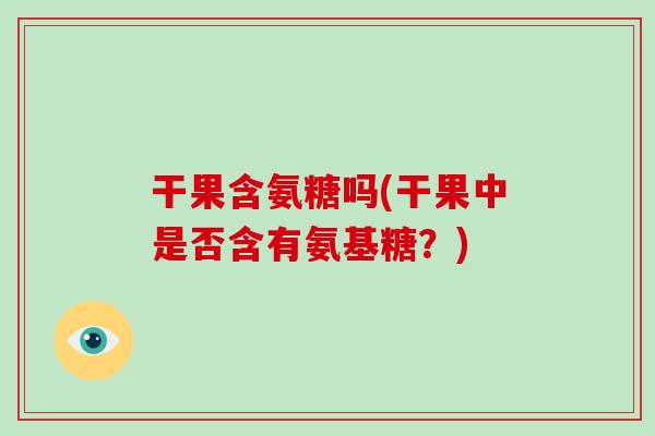 干果含氨糖吗(干果中是否含有氨基糖？)