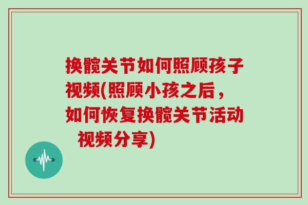 换髋关节如何照顾孩子视频(照顾小孩之后,如何恢复换髋关节活动 视频分享) 换髋关节如何照顾孩子视频(照顾小孩之后,如何恢复换髋关节活动 视频分享)