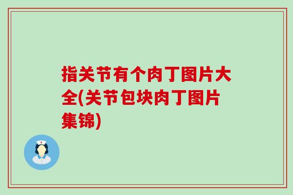 指关节有个肉丁图片大全(关节包块肉丁图片集锦) 指关节有个肉丁图片大全(关节包块肉丁图片集锦)