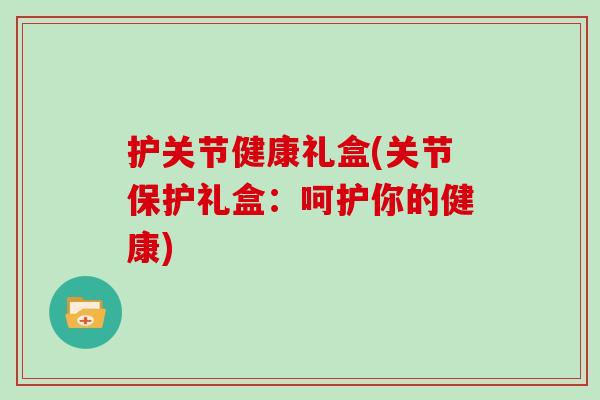 护关节健康礼盒(关节保护礼盒:呵护你的健康) 护关节健康礼盒(关节保护礼盒:呵护你的健康)