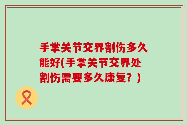 手掌关节交界割伤多久能好(手掌关节交界处割伤需要多久康复?) 手掌关节交界割伤多久能好(手掌关节交界处割伤需要多久康复?)