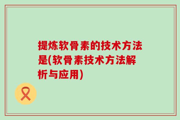 提炼软骨素的技术方法是(软骨素技术方法解析与应用)
