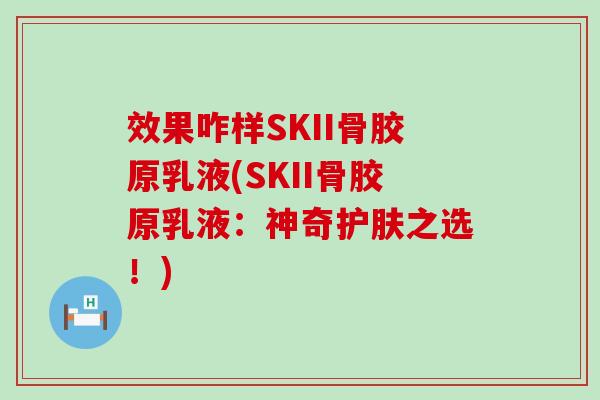 效果咋样SKII骨胶原乳液(SKII骨胶原乳液:神奇护肤之选!) 效果咋样SKII骨胶原乳液(SKII骨胶原乳液:神奇护肤之选!)