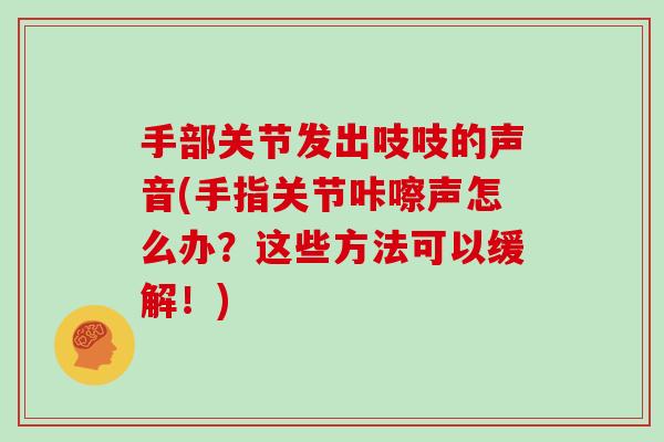 手部关节发出吱吱的声音(手指关节咔嚓声怎么办?这些方法可以缓解!) 手部关节发出吱吱的声音(手指关节咔嚓声怎么办?这些方法可以缓解!)
