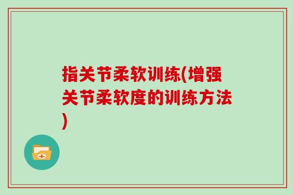 指关节柔软训练(增强关节柔软度的训练方法)