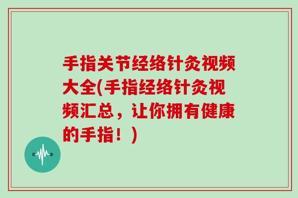 手指关节经络针灸视频大全(手指经络针灸视频汇总,让你拥有健康的手指!) 手指关节经络针灸视频大全(手指经络针灸视频汇总,让你拥有健康的手指!)