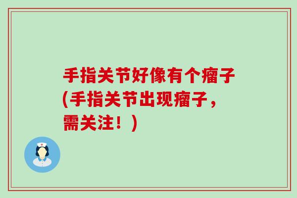 手指关节好像有个瘤子(手指关节出现瘤子,需关注!) 手指关节好像有个瘤子(手指关节出现瘤子,需关注!)