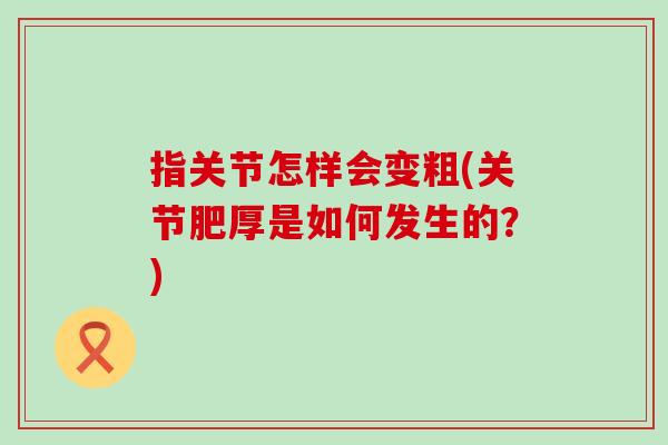指关节怎样会变粗(关节肥厚是如何发生的?) 指关节怎样会变粗(关节肥厚是如何发生的?)