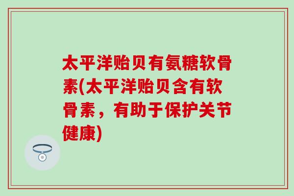 太平洋贻贝有氨糖软骨素(太平洋贻贝含有软骨素,有助于保护关节健康) 太平洋贻贝有氨糖软骨素(太平洋贻贝含有软骨素,有助于保护关节健康)