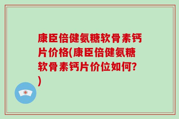 康臣倍健氨糖软骨素钙片价格(康臣倍健氨糖软骨素钙片价位如何?) 康臣倍健氨糖软骨素钙片价格(康臣倍健氨糖软骨素钙片价位如何?)