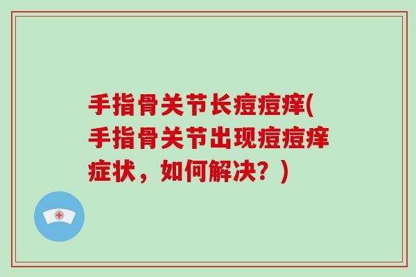 手指骨关节长痘痘痒(手指骨关节出现痘痘痒症状，如何解决？)