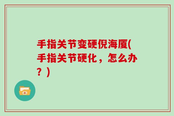 手指关节变硬倪海厦(手指关节硬化,怎么办?) 手指关节变硬倪海厦(手指关节硬化,怎么办?)