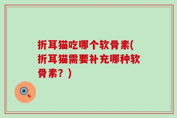 折耳猫吃哪个软骨素(折耳猫需要补充哪种软骨素?) 折耳猫吃哪个软骨素(折耳猫需要补充哪种软骨素?)