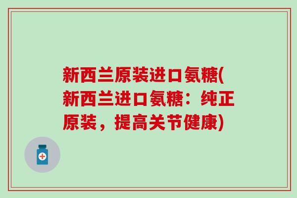 新西兰原装进口氨糖(新西兰进口氨糖：纯正原装，提高关节健康)