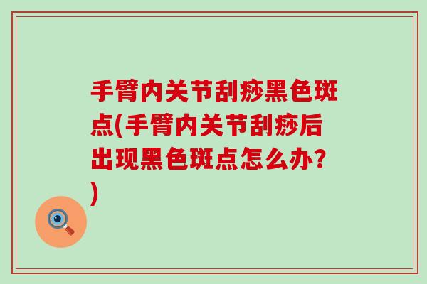 手臂内关节刮痧黑色斑点(手臂内关节刮痧后出现黑色斑点怎么办?) 手臂内关节刮痧黑色斑点(手臂内关节刮痧后出现黑色斑点怎么办?)