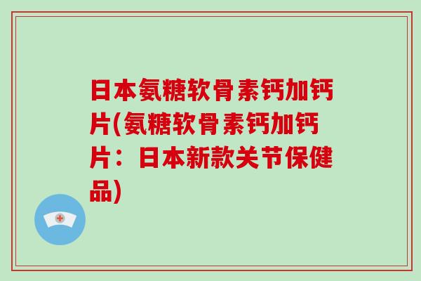 日本氨糖软骨素钙加钙片(氨糖软骨素钙加钙片:日本新款关节保健品) 日本氨糖软骨素钙加钙片(氨糖软骨素钙加钙片:日本新款关节保健品)