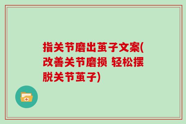指关节磨出茧子文案(改善关节磨损 轻松摆脱关节茧子) 指关节磨出茧子文案(改善关节磨损 轻松摆脱关节茧子)