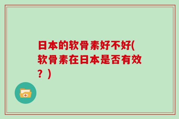 日本的软骨素好不好(软骨素在日本是否有效？)