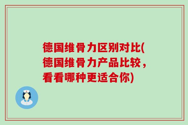 德国维骨力区别对比(德国维骨力产品比较,看看哪种更适合你) 德国维骨力区别对比(德国维骨力产品比较,看看哪种更适合你)