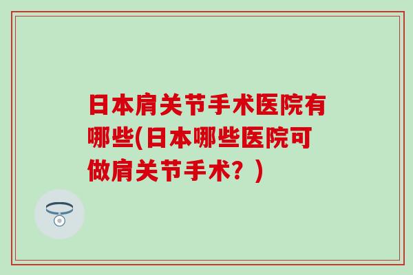 日本肩关节手术医院有哪些(日本哪些医院可做肩关节手术？)