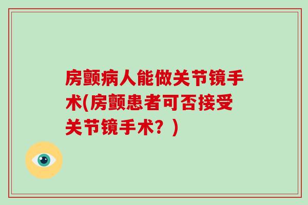 房颤人能做关节镜手术(房颤患者可否接受关节镜手术?) 房颤人能做关节镜手术(房颤患者可否接受关节镜手术?)