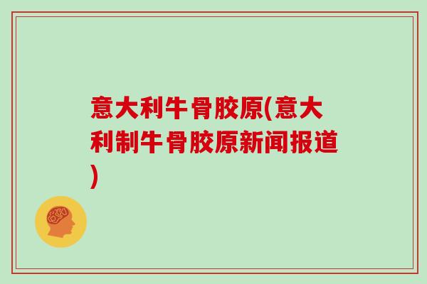 意大利牛骨胶原(意大利制牛骨胶原新闻报道) 意大利牛骨胶原(意大利制牛骨胶原新闻报道)