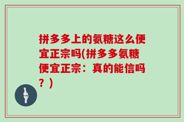 拼多多上的氨糖这么便宜正宗吗(拼多多氨糖便宜正宗:真的能信吗?) 拼多多上的氨糖这么便宜正宗吗(拼多多氨糖便宜正宗:真的能信吗?)