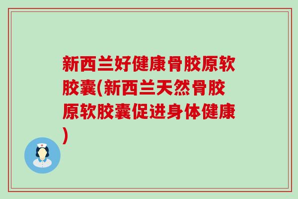 新西兰好健康骨胶原软胶囊(新西兰天然骨胶原软胶囊促进身体健康)