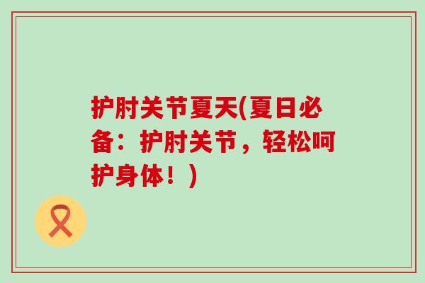 护肘关节夏天(夏日必备:护肘关节,轻松呵护身体!) 护肘关节夏天(夏日必备:护肘关节,轻松呵护身体!)